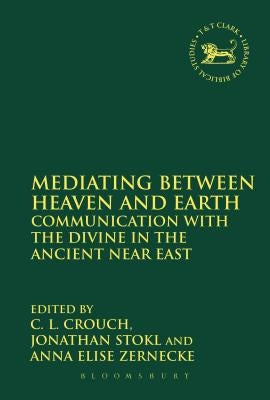 Mediating Between Heaven and Earth: Communication with the Divine in the Ancient Near East by Crouch, C. L.