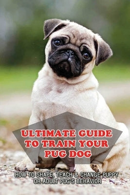 Ultimate Guide To Train Your Pug Dog: How To Shape, Teach & Change Puppy Or Adult Pug's Behavior: Pug Health Problems by Wardrip, Yelena