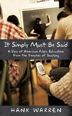 It Simply Must Be Said: A View of American Public Education from the Trenches of Teaching by Warren, Hank