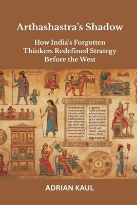 Arthashastra's Shadow: How India's Forgotten Thinkers Redefined Strategy Before the West by Kaul, Adrian