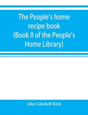 The people's home recipe book (Book II of the People's Home Library) by Gitchell Kirk, Alice
