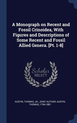 A Monograph on Recent and Fossil Crinoidea, With Figures and Descriptions of Some Recent and Fossil Allied Genera. [Pt. 1-8] by Austin, Thomas