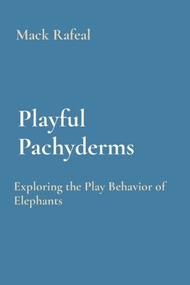 Playful Pachyderms: Exploring the Play Behavior of Elephants by Rafeal, Mack