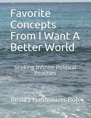Favorite Concepts From I Want A Better World: Seeking Infinite Political Realities by Reality Harmonizer Bob