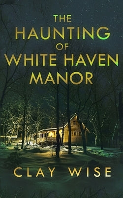 The Haunting of White Haven Manor by Wise, Clay