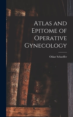 Atlas and Epitome of Operative Gynecology by Schaeffer, Oskar