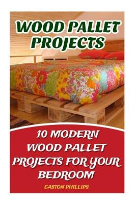Wood Pallet Projects: 10 Modern Wood Pallet Projects For Your Bedroom by Phillips, Easton