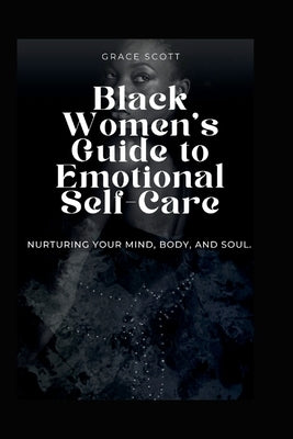 Black Women's Guide to Emotional Self Care: Nurturing Your Mind, Body, and Soul by Scott, Grace T.
