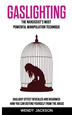 Gaslighting: The Narcissist's Most Powerful Manipulation Technique. Gaslight Effect Revealed and Disarmed: How You Can Defend Yours by Jackson, Wendy