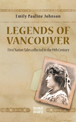 Legends of Vancouver: First Nation Tales collected in the 19th Century by Johnson, Emily Pauline