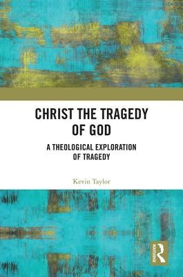 Christ the Tragedy of God: A Theological Exploration of Tragedy by Taylor, Kevin