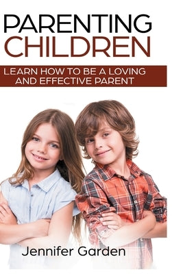 Parenting Children - Hardcover Version: Learn How to be a Loving and Effective Parent: Parenting Children with Love and Empathy: Learn How to be a Lov by Garden, Jennifer