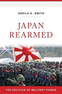 Japan Rearmed: The Politics of Military Power by Smith, Sheila A.