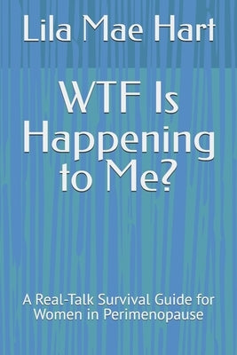 WTF Is Happening to Me?: A Real-Talk Survival Guide for Women in Perimenopause by Hart, Lila Mae