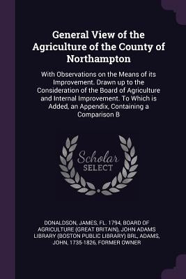 General View of the Agriculture of the County of Northampton: With Observations on the Means of its Improvement. Drawn up to the Consideration of the by Donaldson, James