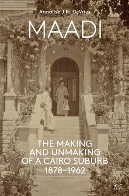 Maadi: The Making and Unmaking of a Cairo Suburb, 1878-1962 by DeVries, Annalise J. K.