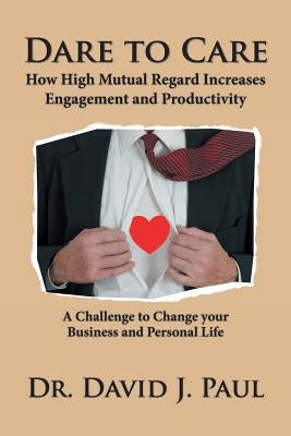 Dare to Care: How High Mutual Regard Increases Engagement and Productivity by Paul, David J.