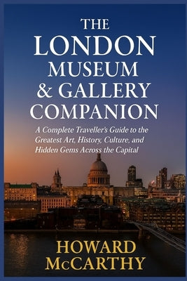 The London Museum & Gallery Companion: A Complete Traveller's Guide to the Greatest Art, History, Culture, and Hidden Gems Across the Capital by McCarthy, Howard