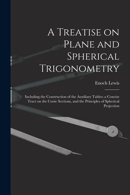 A Treatise on Plane and Spherical Trigonometry: Including the Construction of the Auxiliary Tables; a Concise Tract on the Conic Sections, and the Pri by Lewis, Enoch