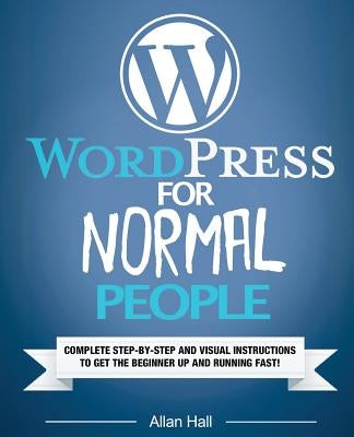 WordPress For Normal People: Complete Step-By-Step And Visual Instructions To Get The Beginner Up And Running Fast by Hall, Allan