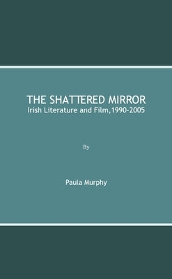 The Shattered Mirror: Irish Literature and Film,1990-2005 by Murphy, Paula