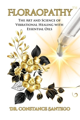 Floraopathy(TM): The Art and Science of Vibrational Healing with Essential Oils by Santego, Constance