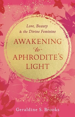 Awakening to Aphrodite's Light: Love, Beauty & the Divine Feminine by Brooks, Geraldine S.
