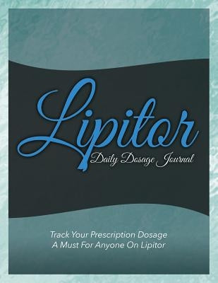 Lipitor Daily Dosage Journal: Track Your Prescription Dosage: A Must for Anyone on Lipitor by Speedy Publishing LLC
