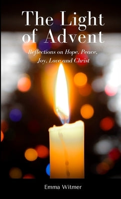 The Light of Advent: Reflections on Hope, Peace, Joy, Love and Christ by Witmer, Emma