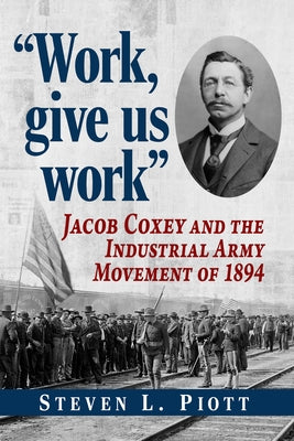 Work, give us work: Jacob Coxey and the Industrial Army Movement of 1894 by Piott, Steven L.