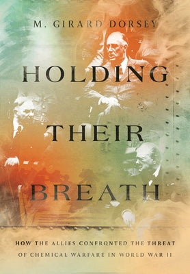 Holding Their Breath: How the Allies Confronted the Threat of Chemical Warfare in World War II by Dorsey, M. Girard