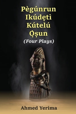 Pègúnrun Ikúdętì Kútelù Òsun: Four Plays by Yerima, Ahmed