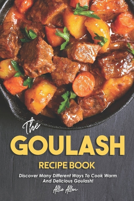 The Goulash Recipe Book: Discover Many Different Ways to Cook Warm and Delicious Goulash! by Allen, Allie