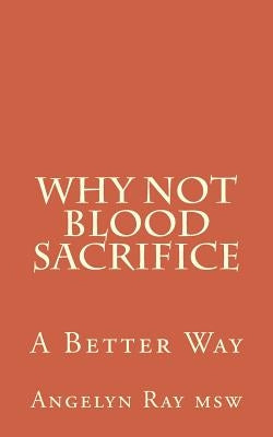 Why Not Blood Sacrifice: A Better Way by Ray Msw, Angelyn