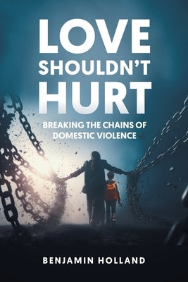 Love Shouldn't Hurt: Breaking the Chains of Domestic Violence by Holland, Benjamin