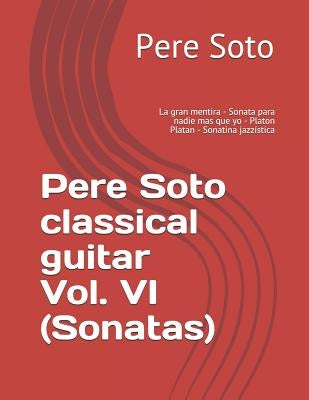 Pere Soto classical guitar Vol. VI (Sonatas): La gran mentira - Sonata para nadie mas que yo - Platon Platan - Sonatina jazzística by Tejedor, Pere Soto
