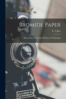 Bromide Paper: Instructions for Contact Printing and Enlarging by Just, E. A.