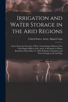 Irrigation and Water Storage in the Arid Regions: Letter From the Secretary of War, Transmitting a Report of the Chief Signal Officer of the Army, in by United States Army Signal Corps