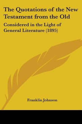 The Quotations of the New Testament from the Old: Considered in the Light of General Literature (1895) by Johnson, Franklin