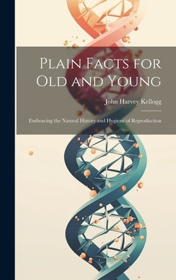 Plain Facts for Old and Young: Embracing the Natural History and Hygiene of Reproduction by Kellogg, John Harvey 1852-1943