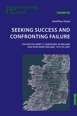 Seeking Success and Confronting Failure: The British Army's campaigns in Ireland and Northern Ireland, 1919 to 2007 by Maher, Eamon