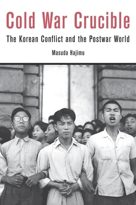 Cold War Crucible: The Korean Conflict and the Postwar World by Masuda, Hajimu