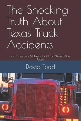 The Shocking Truth about Texas Truck Accidents: And Common Mistakes That Can Wreck Your Case by Todd, David