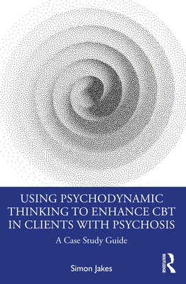 Using Psychodynamic Thinking to Enhance CBT in Clients with Psychosis: A Case Study Guide by Jakes, Simon