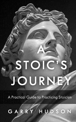 Stoicism: A Stoic's Journey: A Practical Guide to Practicing Stoicism by Hudson, Garry