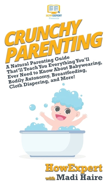 Crunchy Parenting: A Natural Parenting Guide That'll Teach You Everything You'll Ever Need to Know About Babywearing, Bodily Autonomy, Br by Howexpert