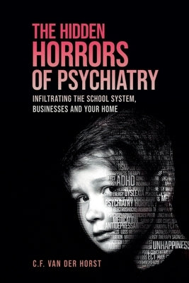 The Hidden Horrors of Psychiatry: Infiltrating the School System, Businesses and Your Home by Van Der Horst, C. F.