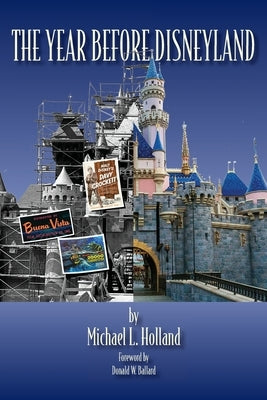 The Year Before Disneyland or: How Much Happened at the Company While Building the Park by Holland, Michael L.