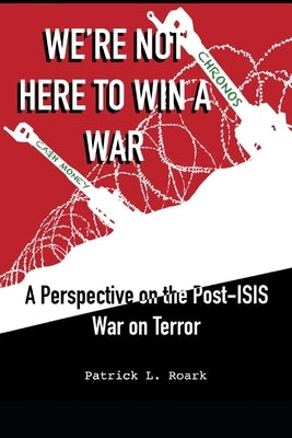 We're Not Here to Win a War: A Perspective on the Post-ISIS War on Terror by Roark, Patrick Lee