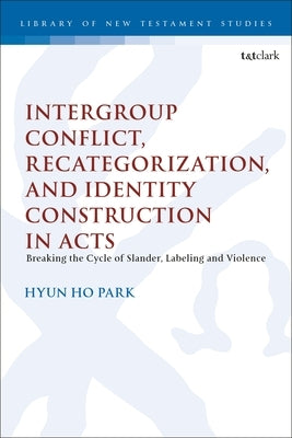 Intergroup Conflict, Recategorization, and Identity Construction in Acts: Breaking the Cycle of Slander, Labeling and Violence by Park, Hyun Ho